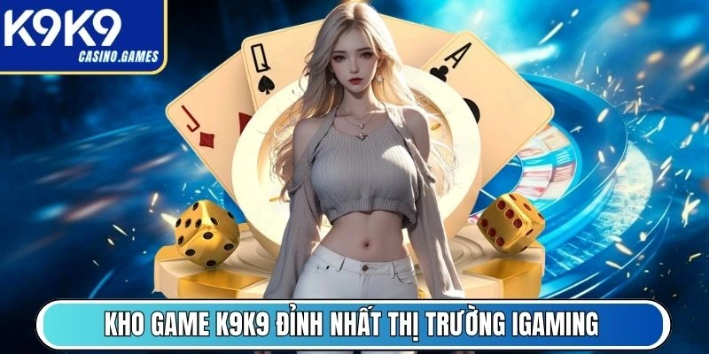 Kho game K9K9 đỉnh nhất thị trường iGaming